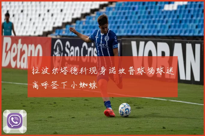 拉波尔塔德科现身诺坎普球场球迷高呼签下小蜘蛛
