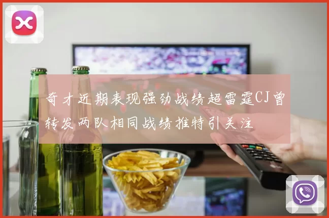 奇才近期表现强劲战绩超雷霆CJ曾转发两队相同战绩推特引关注