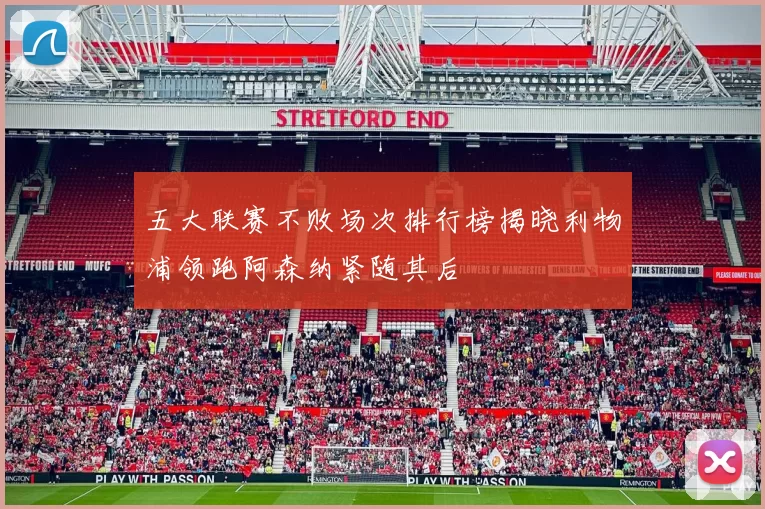 五大联赛不败场次排行榜揭晓利物浦领跑阿森纳紧随其后