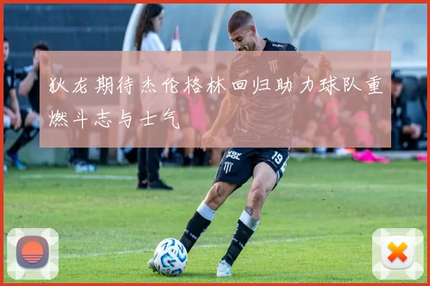 狄龙期待杰伦格林回归助力球队重燃斗志与士气