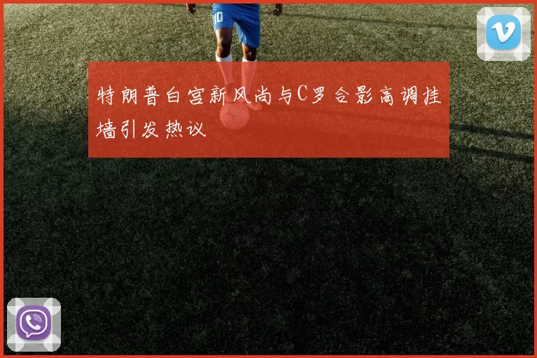 特朗普白宫新风尚与C罗合影高调挂墙引发热议