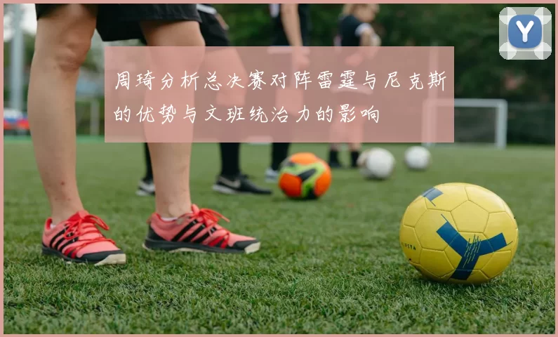 周琦分析总决赛对阵雷霆与尼克斯的优势与文班统治力的影响