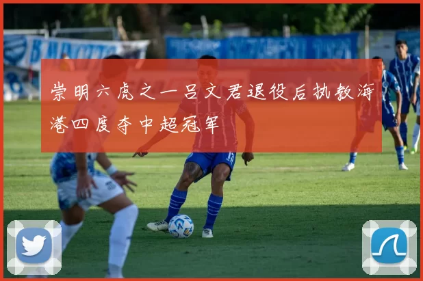 崇明六虎之一吕文君退役后执教海港四度夺中超冠军