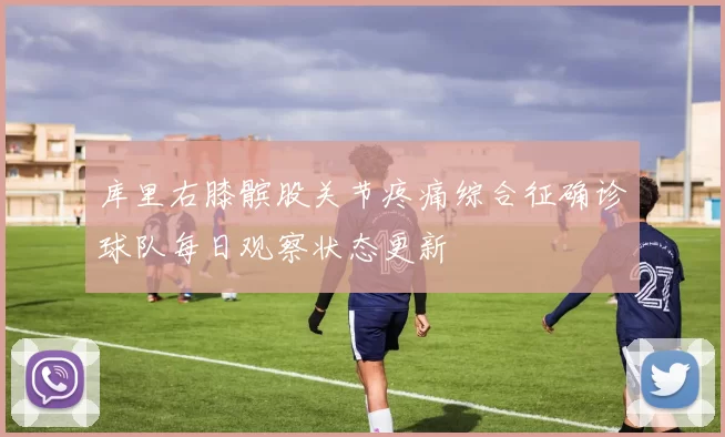 库里右膝髌股关节疼痛综合征确诊球队每日观察状态更新