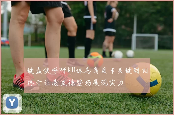 键盘侠呼吁KD休息乌度卡关键时刻终于让谢泼德登场展现实力