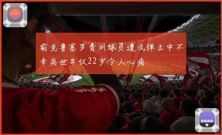 前克鲁塞罗青训球员遭流弹击中不幸离世年仅22岁令人心痛