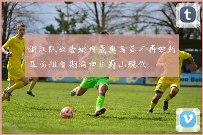 浙江队公告姚均晟奥乌苏不再续约亚戈租借期满回归蔚山现代